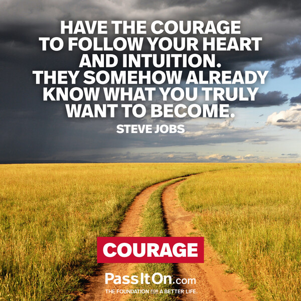 Have the courage to follow your heart and intuition. They somehow already know what you truly want to become. #<Author:0x00007f6b2f417598>