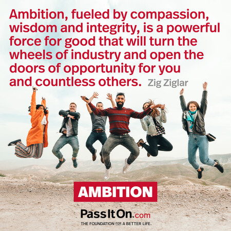 Ambition, fueled by compassion, wisdom and integrity, is a powerful force for good that will turn the wheels of industry and open the doors of opportunity for you and countless others. #<Author:0x00007fad6b043718>