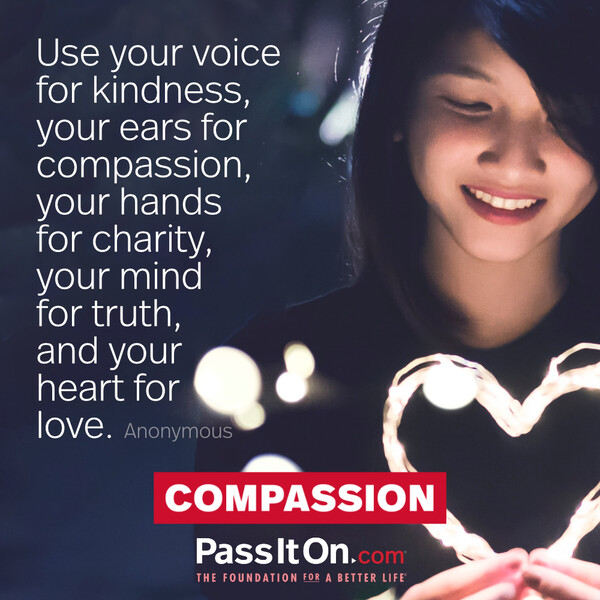 Use your voice for kindness, your ears for compassion, your hands for charity, your mind for truth, and your heart for love. #<Author:0x00007f6b2f4a9ec0>