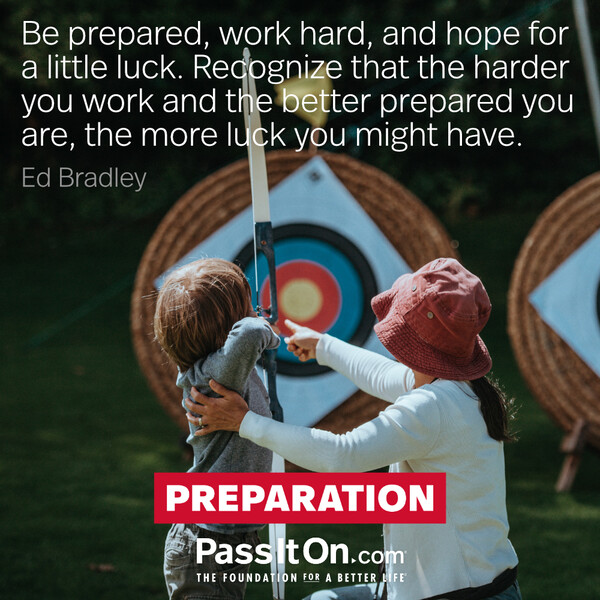 Be prepared, work hard, and hope for a little luck. Recognize that the harder you work and the better prepared you are, the more luck you might have. #<Author:0x00007f6b2f46b058>