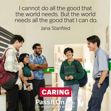 I cannot do all the good that the world needs. But the world needs all the good that I can do. #<Author:0x00007fad69b3fc90>