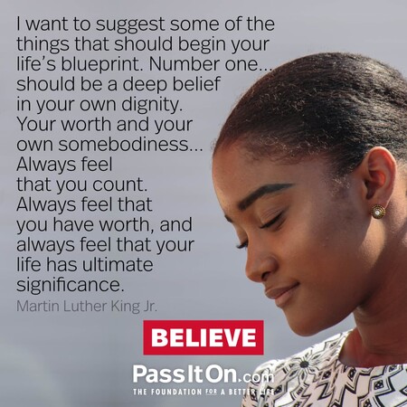 I want to suggest some of the things that should begin your life's blueprint. Number one...should be a deep belief in your own dignity. Your worth and your own somebodiness... Always feel that you count. Always feel that you have worth, and always feel that your life has ultimate significance. #<Author:0x00007fad6b043c18>