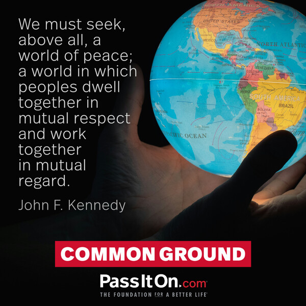 We must seek, above all, a world of peace; a world in which peoples dwell together in mutual respect and work together in mutual regard. #<Author:0x00007f6b2f449610>