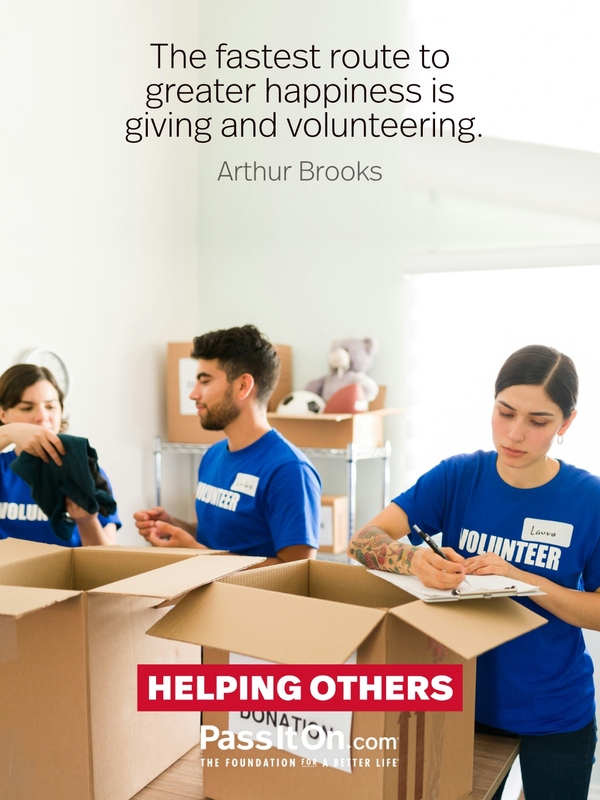 The fastest route to greater happiness is giving and volunteering. —Arthur Brooks