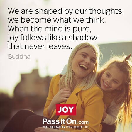 We are shaped by our thoughts; we become what we think. When the mind is pure, joy follows like a shadow that never leaves. #<Author:0x00007f6b2f394b20>