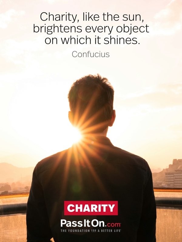 Charity, like the sun, brightens every object on which it shines. —Confucius