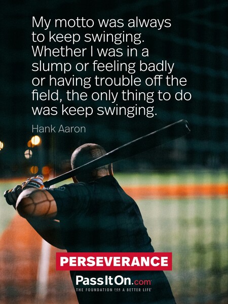 My motto was always to keep swinging. Whether I was in a slump or feeling badly or having trouble off the field, the only thing to do was keep swinging. #<Author:0x00007fad6b813d58>