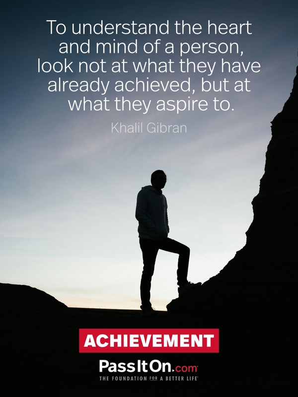 To understand the heart and mind of a person, look not at what they have already achieved, but at what they aspire to. #<Author:0x00007f6b2fd59610>