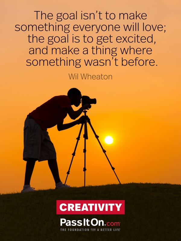The goal isn’t to make something everyone will love; the goal is to get excited, and make a thing where something wasn’t before.
 —Wil Wheaton