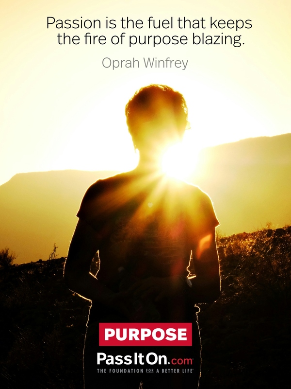 Passion is the fuel that keeps the fire of purpose blazing. —Oprah Winfrey